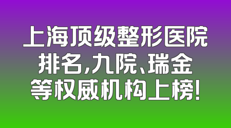 上海顶级整形医院排名，九院、瑞金等权威机构上榜！