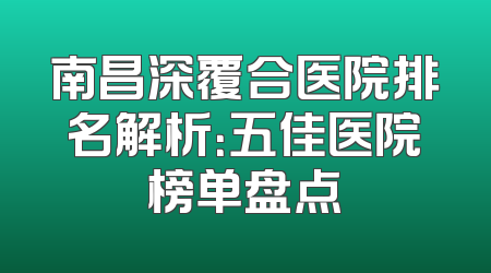 南昌深覆合医院排名解析：五佳医院榜单盘点