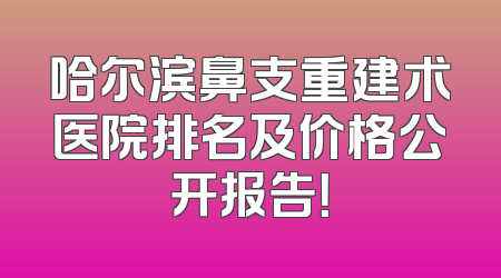 哈尔滨鼻支重建术医院排名及价格公开报告！