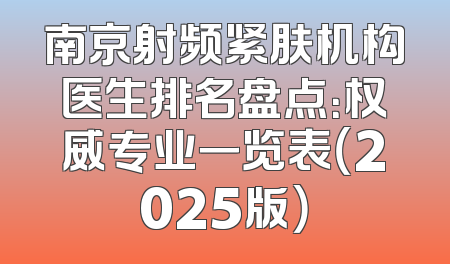 南京射频紧肤机构医生排名盘点：权威专业一览表（2025版）
