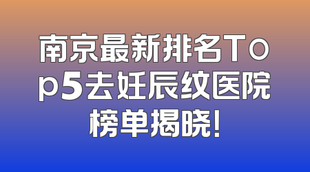 南京最新排名Top5去妊辰纹医院榜单揭晓！
