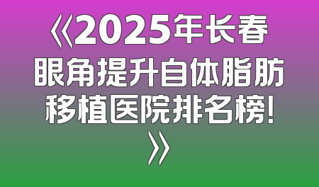 《2025年长春眼角提升自体脂肪移植医院排名榜！》