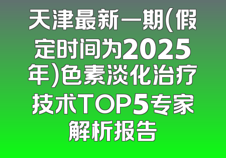 天津最新一期（假定时间为2025年）色素淡化治疗技术TOP5专家解析报告