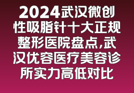 2024武汉微创性吸脂针十大正规整形医院盘点，武汉优容医疗美容诊所实力高低对比