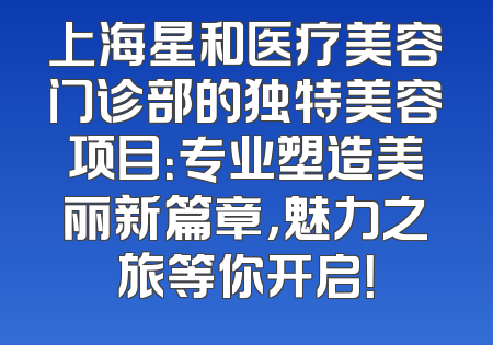 上海星和医疗美容门诊部的独特美容项目：专业塑造美丽新篇章，魅力之旅等你开启！