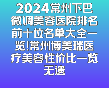 2024常州下巴微调美容医院排名前十位名单大全一览！常州博美瑞医疗美容性价比一览无遗
