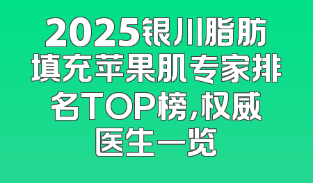 2025银川脂肪填充苹果肌专家排名TOP榜，权威医生一览