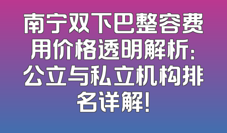 南宁双下巴整容费用价格透明解析：公立与私立机构排名详解！