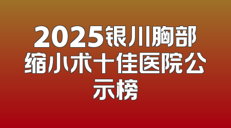 2025银川胸部缩小术十佳医院公示榜