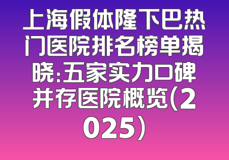上海假体隆下巴热门医院排名榜单揭晓：五家实力口碑并存医院概览（2025）