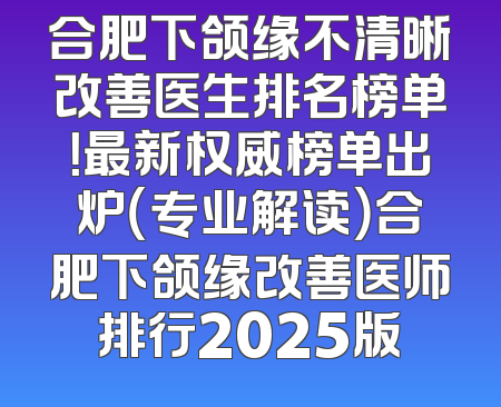 合肥下颌缘不清晰改善医生排名榜单！最新权威榜单出炉（专业解读）合肥下颌缘改善医师排行2025版
