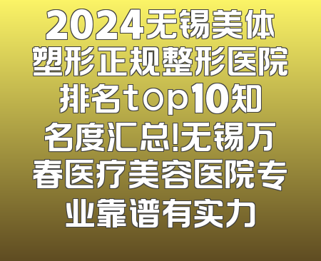 2024无锡美体塑形正规整形医院排名top10知名度汇总！无锡万春医疗美容医院专业靠谱有实力