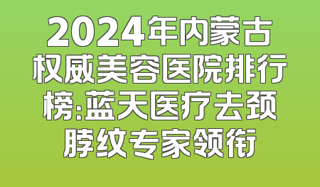 2024年内蒙古权威美容医院排行榜：蓝天医疗去颈脖纹专家领衔