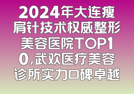 2024年大连瘦肩针技术权威整形美容医院TOP10，武欢医疗美容诊所实力口碑卓越