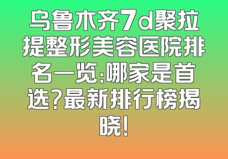 乌鲁木齐7d聚拉提整形美容医院排名一览：哪家是首选？最新排行榜揭晓！