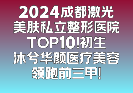 2024成都激光美肤私立整形医院TOP10！初生沐兮华颜医疗美容领跑前三甲！