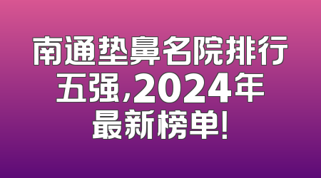 南通垫鼻名院排行五强，2024年最新榜单！