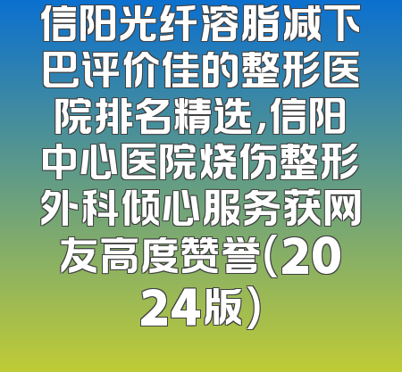 信阳光纤溶脂减下巴评价佳的整形医院排名精选，信阳中心医院烧伤整形外科倾心服务获网友高度赞誉（2024版）