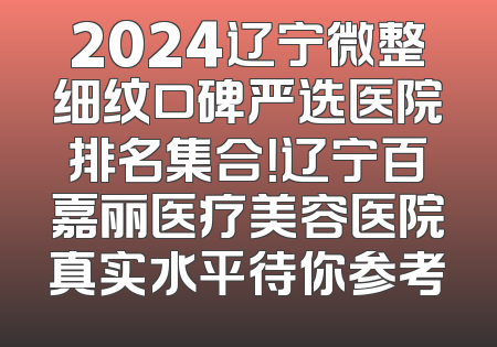 2024辽宁微整细纹口碑严选医院排名集合！辽宁百嘉丽医疗美容医院真实水平待你参考