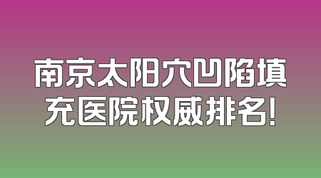 南京太阳穴凹陷填充医院权威排名！