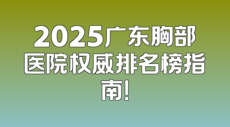 2025广东胸部医院权威排名榜指南！