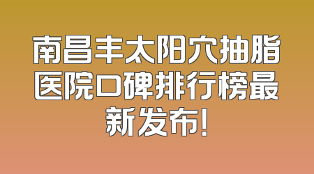 南昌丰太阳穴抽脂医院口碑排行榜最新发布！