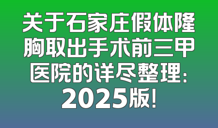 关于石家庄假体隆胸取出手术前三甲医院的详尽整理：2025版！