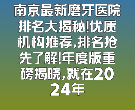 南京最新磨牙医院排名大揭秘！优质机构推荐，排名抢先了解！年度版重磅揭晓，就在2024年