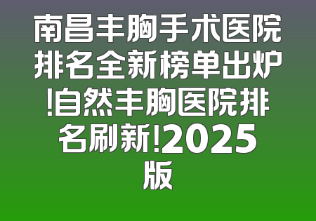南昌丰胸手术医院排名全新榜单出炉！自然丰胸医院排名刷新！2025版