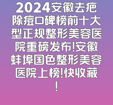 2024安徽去疤除痘口碑榜前十大型正规整形美容医院重磅发布！安徽蚌埠国色整形美容医院上榜！快收藏！