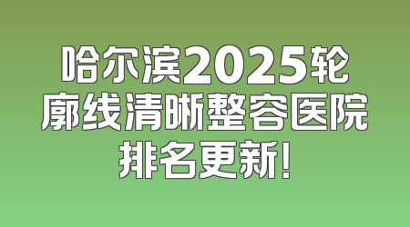 哈尔滨2025轮廓线清晰整容医院排名更新！