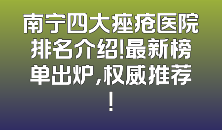 南宁四大痤疮医院排名介绍！最新榜单出炉，权威推荐！