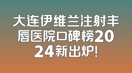 大连伊维兰注射丰唇医院口碑榜2024新出炉！