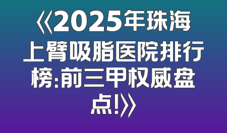 《2025年珠海上臂吸脂医院排行榜：前三甲权威盘点！》
