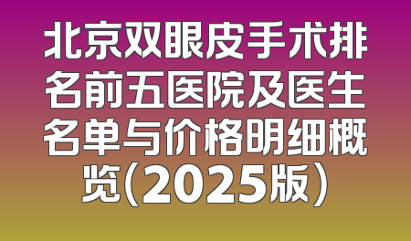 北京双眼皮手术排名前五医院及医生名单与价格明细概览（2025版）