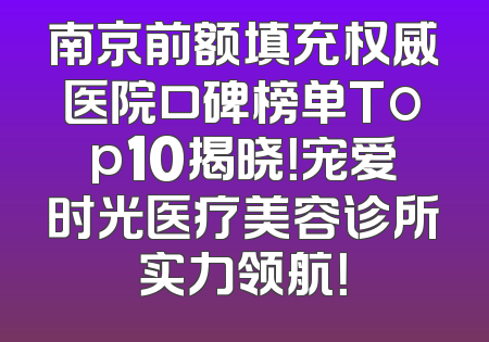 南京前额填充权威医院口碑榜单Top10揭晓！宠爱时光医疗美容诊所实力领航！