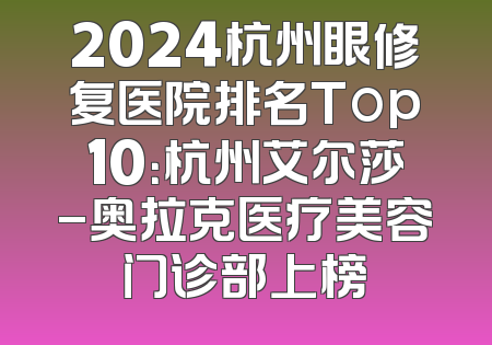 2024杭州眼修复医院排名Top10：杭州艾尔莎-奥拉克医疗美容门诊部上榜