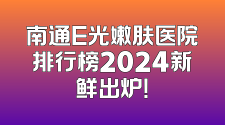 南通E光嫩肤医院排行榜2024新鲜出炉！