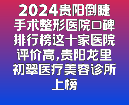 2024贵阳倒睫手术整形医院口碑排行榜这十家医院评价高，贵阳龙里初翠医疗美容诊所上榜