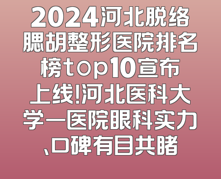 2024河北脱络腮胡整形医院排名榜top10宣布上线！河北医科大学一医院眼科实力、口碑有目共睹