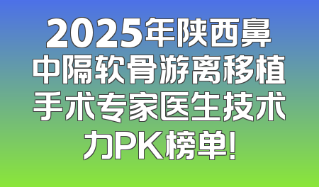 2025年陕西鼻中隔软骨游离移植手术专家医生技术力PK榜单！