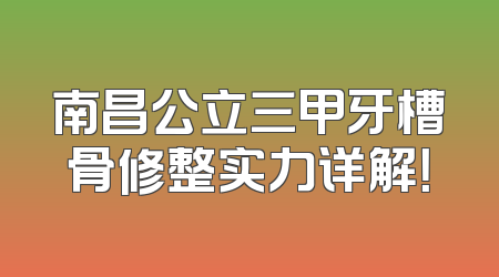 南昌公立三甲牙槽骨修整实力详解！