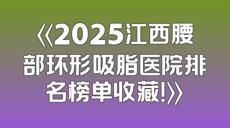 《2025江西腰部环形吸脂医院排名榜单收藏！》