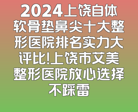 2024上饶自体软骨垫鼻尖十大整形医院排名实力大评比！上饶市艾美整形医院放心选择不踩雷