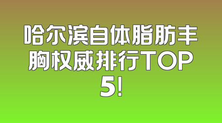 哈尔滨自体脂肪丰胸权威排行TOP5！