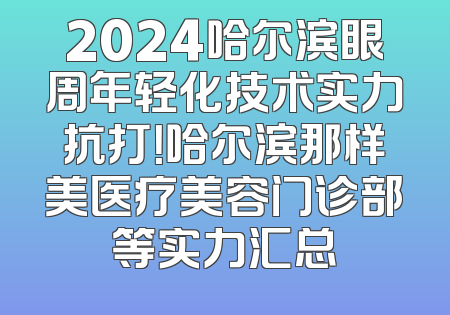 2024哈尔滨眼周年轻化技术实力抗打！哈尔滨那样美医疗美容门诊部等实力汇总
