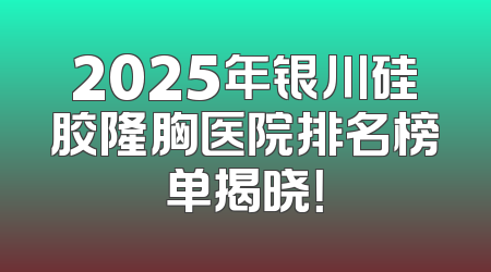 2025年银川硅胶隆胸医院排名榜单揭晓！