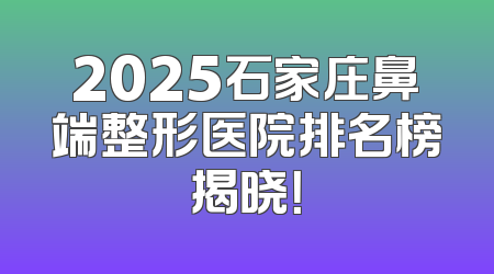 2025石家庄鼻端整形医院排名榜揭晓！