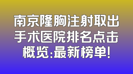 南京隆胸注射取出手术医院排名点击概览：最新榜单！