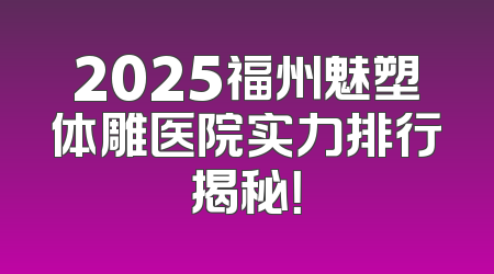 2025福州魅塑体雕医院实力排行揭秘！